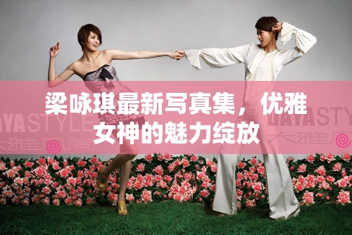 梁詠琪最新寫真集，優(yōu)雅女神的魅力綻放