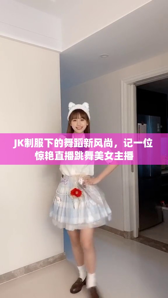 JK制服下的舞蹈新風(fēng)尚，記一位驚艷直播跳舞美女主播