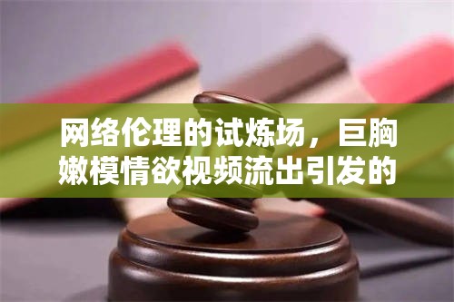 網(wǎng)絡(luò)倫理的試煉場，巨胸嫩模情欲視頻流出引發(fā)的社會(huì)反思