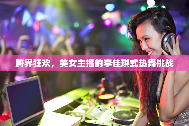 跨界狂歡，美女主播的李佳琪式熱舞挑戰(zhàn)