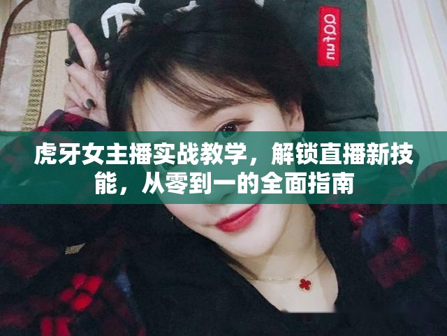 虎牙女主播實(shí)戰(zhàn)教學(xué)，解鎖直播新技能，從零到一的全面指南