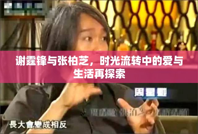 謝霆鋒與張柏芝，時光流轉中的愛與生活再探索