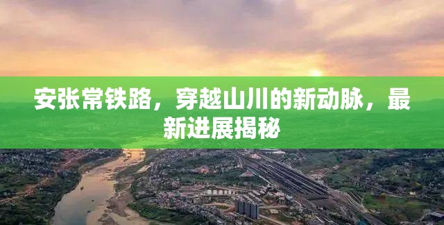 安張常鐵路，穿越山川的新動(dòng)脈，最新進(jìn)展揭秘