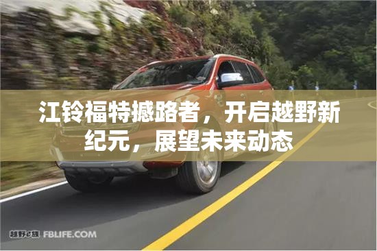 江鈴福特撼路者，開(kāi)啟越野新紀(jì)元，展望未來(lái)動(dòng)態(tài)