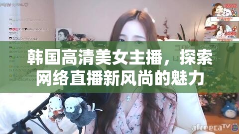 韓國高清美女主播，探索網(wǎng)絡(luò)直播新風(fēng)尚的魅力