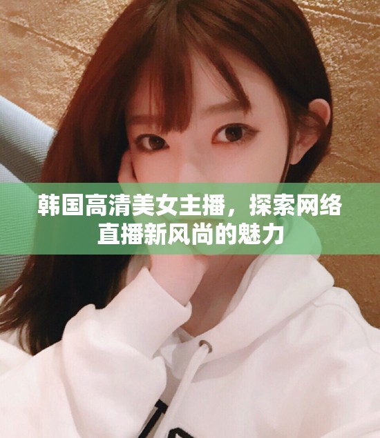 韓國高清美女主播，探索網(wǎng)絡(luò)直播新風(fēng)尚的魅力