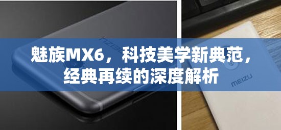 魅族MX6，科技美學(xué)新典范，經(jīng)典再續(xù)的深度解析