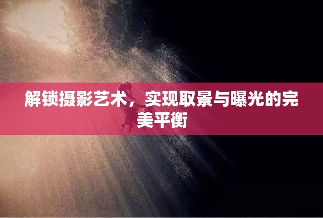 解鎖攝影藝術(shù)，實(shí)現(xiàn)取景與曝光的完美平衡