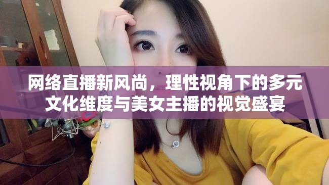 網(wǎng)絡(luò)直播新風(fēng)尚，理性視角下的多元文化維度與美女主播的視覺盛宴