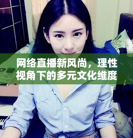 網(wǎng)絡(luò)直播新風(fēng)尚，理性視角下的多元文化維度與美女主播的視覺盛宴