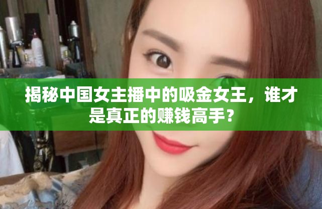 揭秘中國女主播中的吸金女王，誰才是真正的賺錢高手？