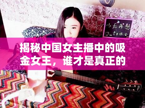 揭秘中國女主播中的吸金女王，誰才是真正的賺錢高手？