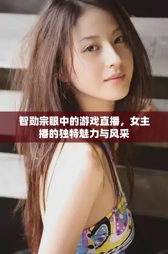 智勛宗眼中的游戲直播，女主播的獨(dú)特魅力與風(fēng)采