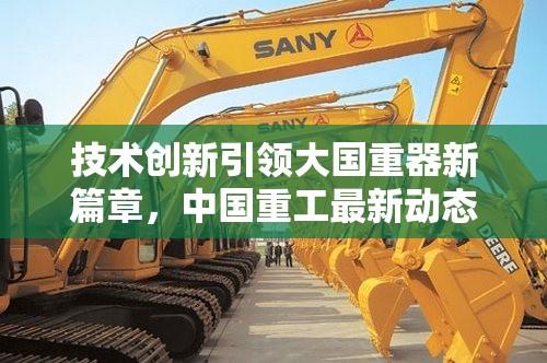 技術(shù)創(chuàng)新引領(lǐng)大國重器新篇章，中國重工最新動態(tài)