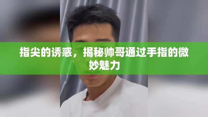 指尖的誘惑，揭秘帥哥通過手指的微妙魅力