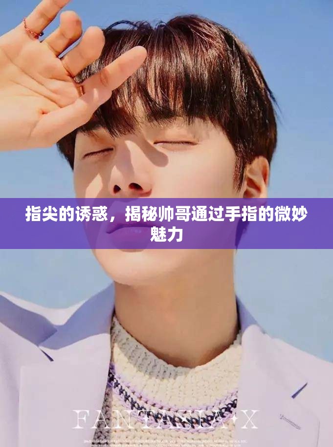 指尖的誘惑，揭秘帥哥通過手指的微妙魅力