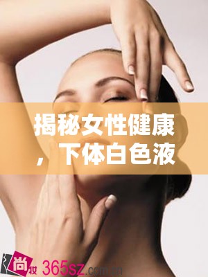 揭秘女性健康，下體白色液體流出的真相與科學(xué)應(yīng)對策略
