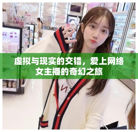 虛擬與現(xiàn)實的交錯，愛上網(wǎng)絡(luò)女主播的奇幻之旅
