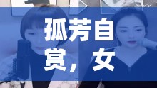 孤芳自賞，女主播的線上獨(dú)白，唱響網(wǎng)絡(luò)世界的溫柔旋律