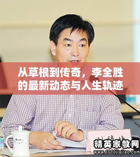 從草根到傳奇，李全勝的最新動態(tài)與人生軌跡揭秘