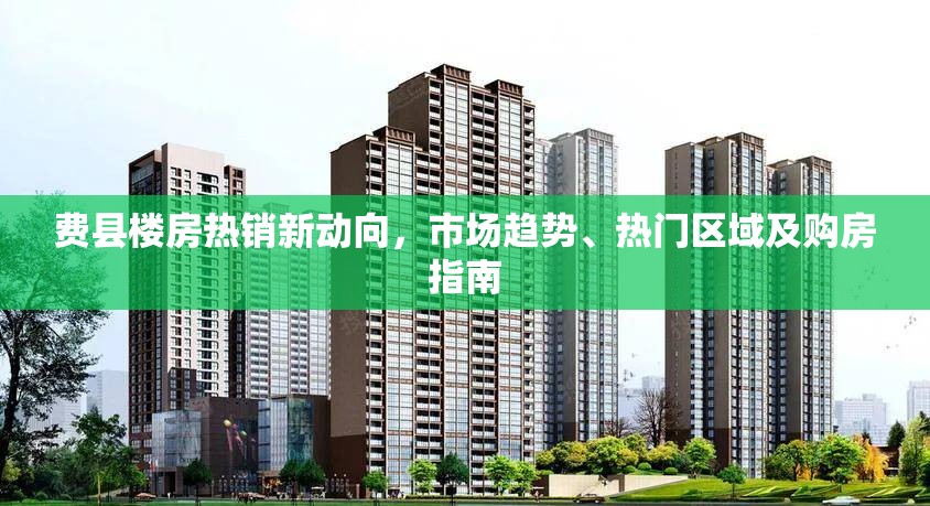 費縣樓房熱銷新動向，市場趨勢、熱門區(qū)域及購房指南