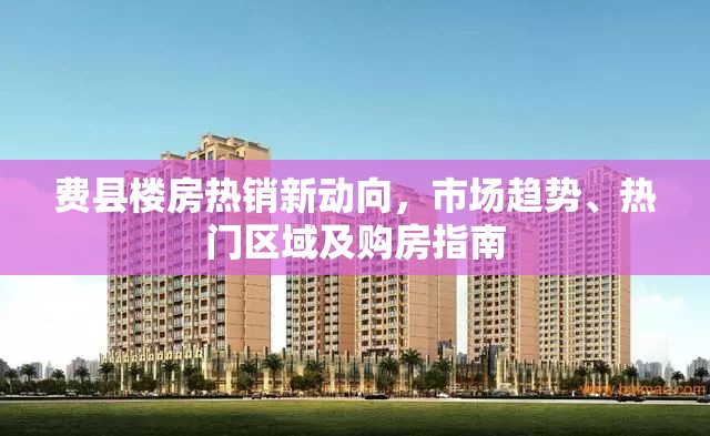 費縣樓房熱銷新動向，市場趨勢、熱門區(qū)域及購房指南