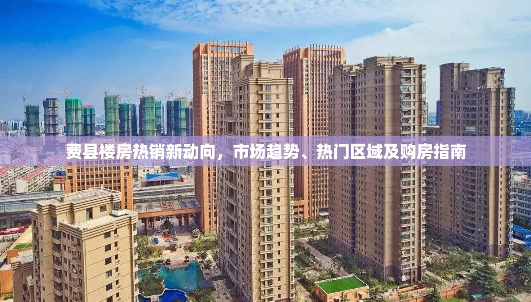 費縣樓房熱銷新動向，市場趨勢、熱門區(qū)域及購房指南