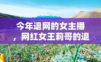 今年退網(wǎng)的女主播，網(wǎng)紅女王莉哥的退網(wǎng)之路
