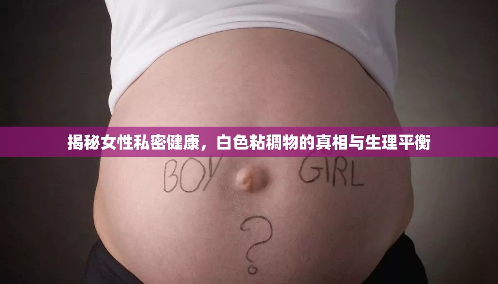 揭秘女性私密健康，白色粘稠物的真相與生理平衡
