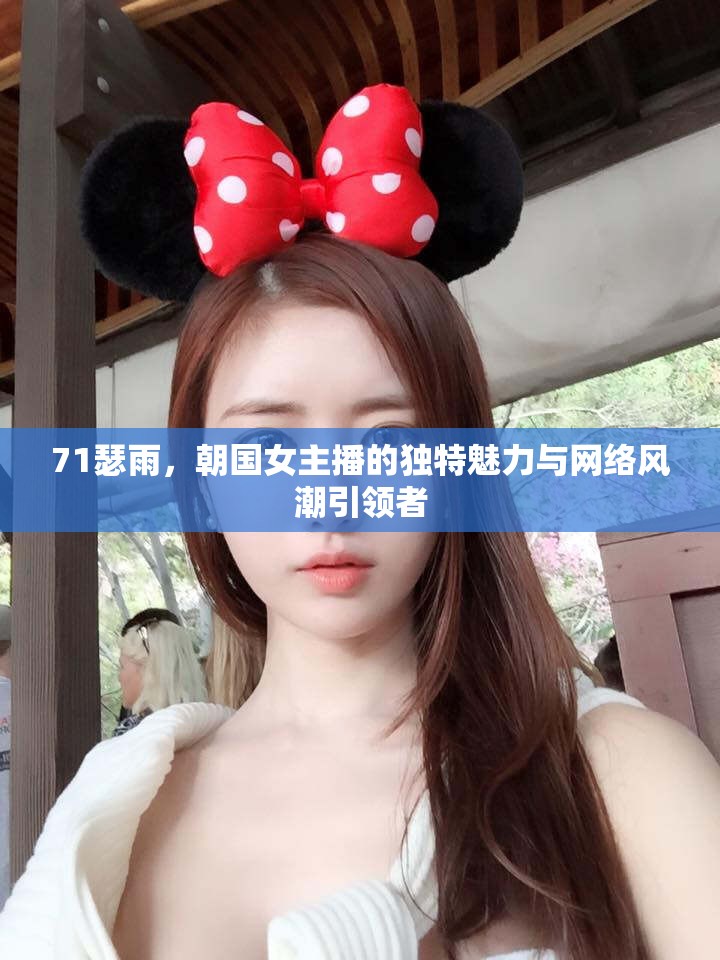 71瑟雨，朝國(guó)女主播的獨(dú)特魅力與網(wǎng)絡(luò)風(fēng)潮引領(lǐng)者