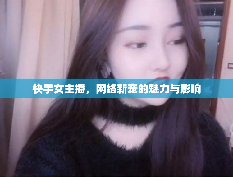 快手女主播，網(wǎng)絡(luò)新寵的魅力與影響