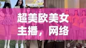 超美歐美女主播，網(wǎng)絡(luò)世界的視覺盛宴與文化交融