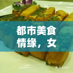 都市美食情緣，女主播的味蕾探索與都市生活交織的雙重誘惑