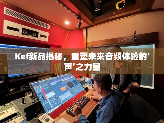 Kef新品揭秘，重塑未來音頻體驗(yàn)的‘聲’之力量