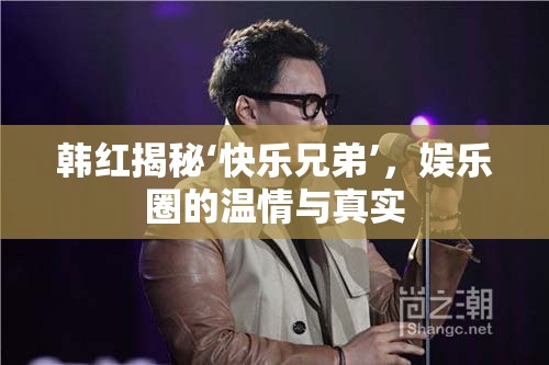 韓紅揭秘‘快樂兄弟’，娛樂圈的溫情與真實(shí)