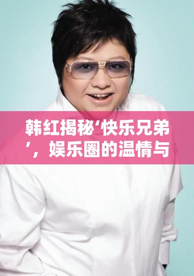 韓紅揭秘‘快樂兄弟’，娛樂圈的溫情與真實(shí)
