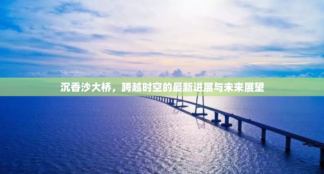 沉香沙大橋，跨越時空的最新進(jìn)展與未來展望