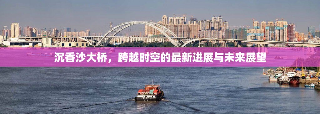 沉香沙大橋，跨越時空的最新進(jìn)展與未來展望