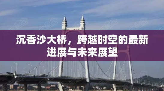 沉香沙大橋，跨越時空的最新進(jìn)展與未來展望