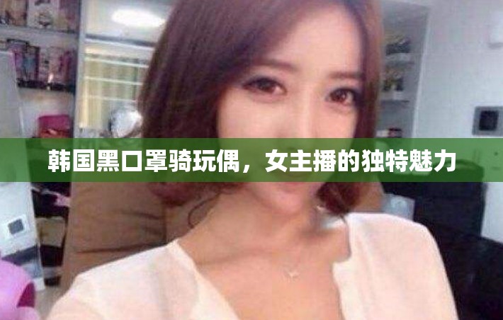 韓國黑口罩騎玩偶，女主播的獨(dú)特魅力