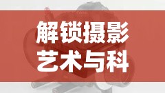 解鎖攝影藝術(shù)與科學(xué)新篇章，深入探索曝光設(shè)備的奧秘