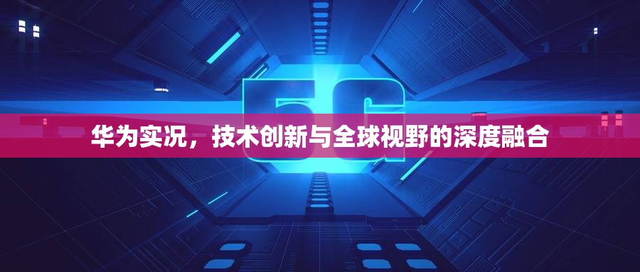 華為實況，技術創(chuàng)新與全球視野的深度融合