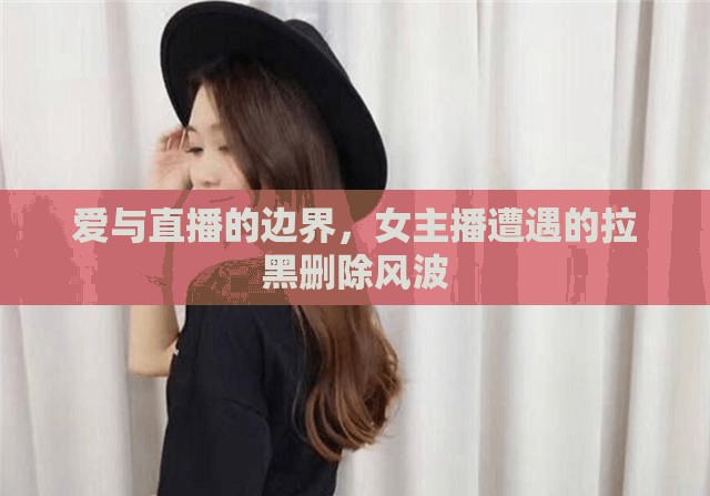 愛與直播的邊界，女主播遭遇的拉黑刪除風(fēng)波