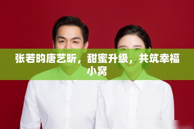 張若昀唐藝昕，甜蜜升級(jí)，共筑幸福小窩