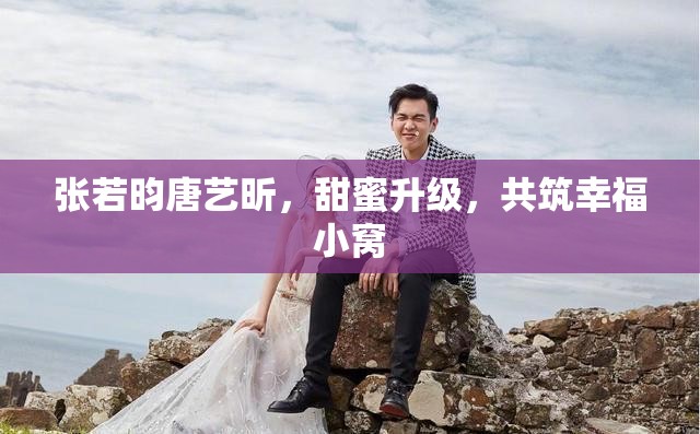 張若昀唐藝昕，甜蜜升級(jí)，共筑幸福小窩