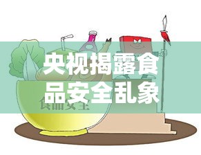 央視揭露食品安全亂象，守護(hù)民眾健康，我們共同的責(zé)任