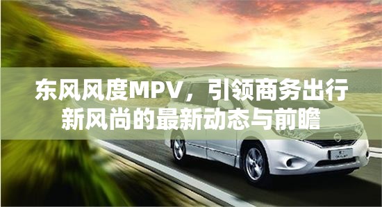 東風(fēng)風(fēng)度MPV，引領(lǐng)商務(wù)出行新風(fēng)尚的最新動態(tài)與前瞻