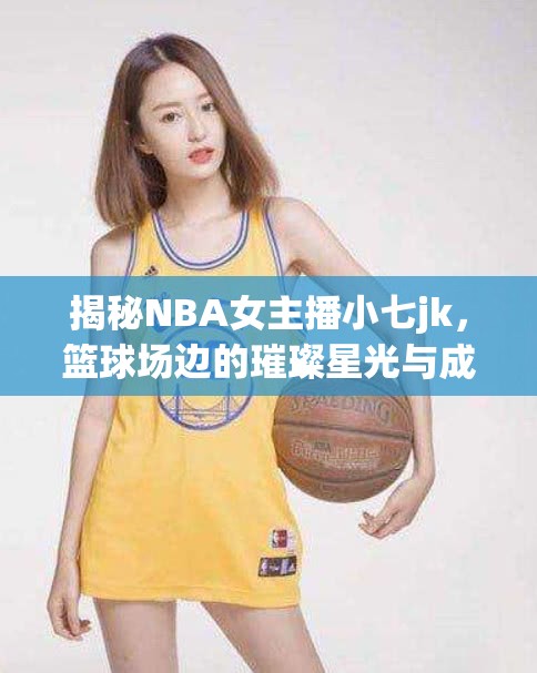 揭秘NBA女主播小七jk，籃球場(chǎng)邊的璀璨星光與成長(zhǎng)之旅