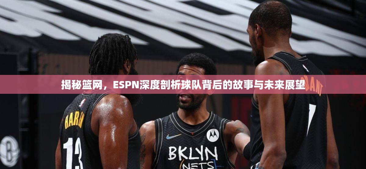 揭秘籃網(wǎng)，ESPN深度剖析球隊背后的故事與未來展望