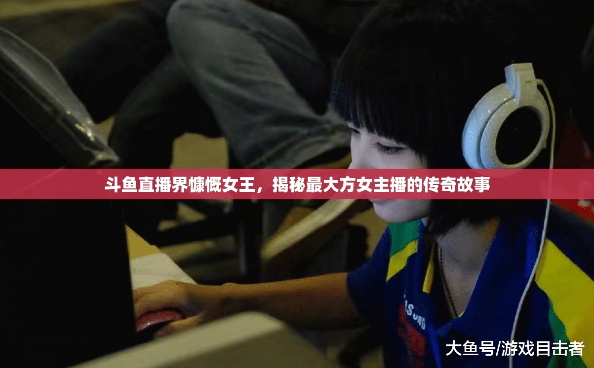 斗魚直播界慷慨女王，揭秘最大方女主播的傳奇故事